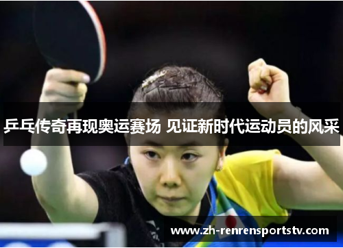 乒乓传奇再现奥运赛场 见证新时代运动员的风采